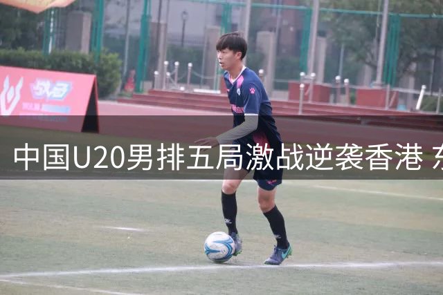 中国U20男排五局激战逆袭香港 东区锦标赛惊艳首秀