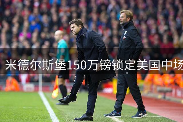 米德尔斯堡150万镑锁定美国中场贝尔哈特 德转身价达800万欧