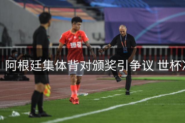 阿根廷集体背对颁奖引争议 世杯决赛上演激烈肢体冲突