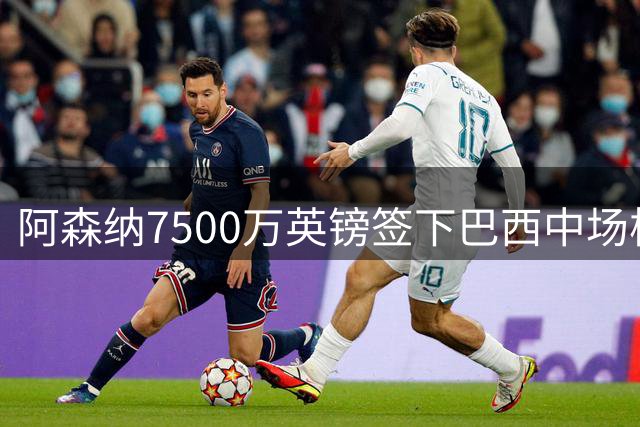 阿森纳7500万英镑签下巴西中场核心 体检完成签约在即
