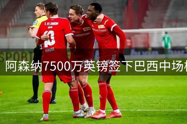 阿森纳7500万英镑签下巴西中场核心 体检完成签约在即
