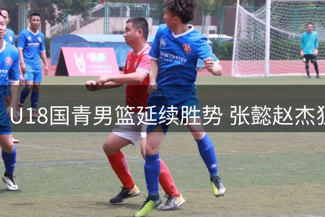 U18国青男篮延续胜势 张懿赵杰狂砍24分力克北美劲旅