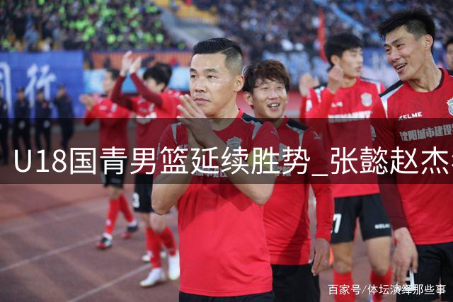 U18国青男篮延续胜势 张懿赵杰狂砍24分力克北美劲旅